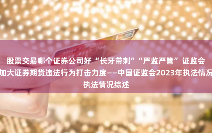 股票交易哪个证券公司好 “长牙带刺”“严监严管” 证监会持续加大证券期货违法行为打击力度——中国证监会2023年执法情况综述