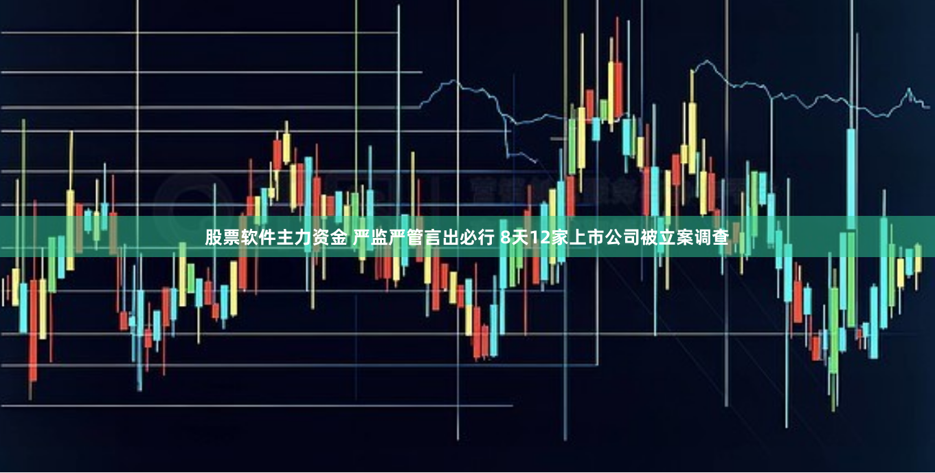 股票软件主力资金 严监严管言出必行 8天12家上市公司被立案调查