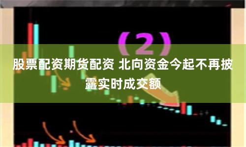 股票配资期货配资 北向资金今起不再披露实时成交额