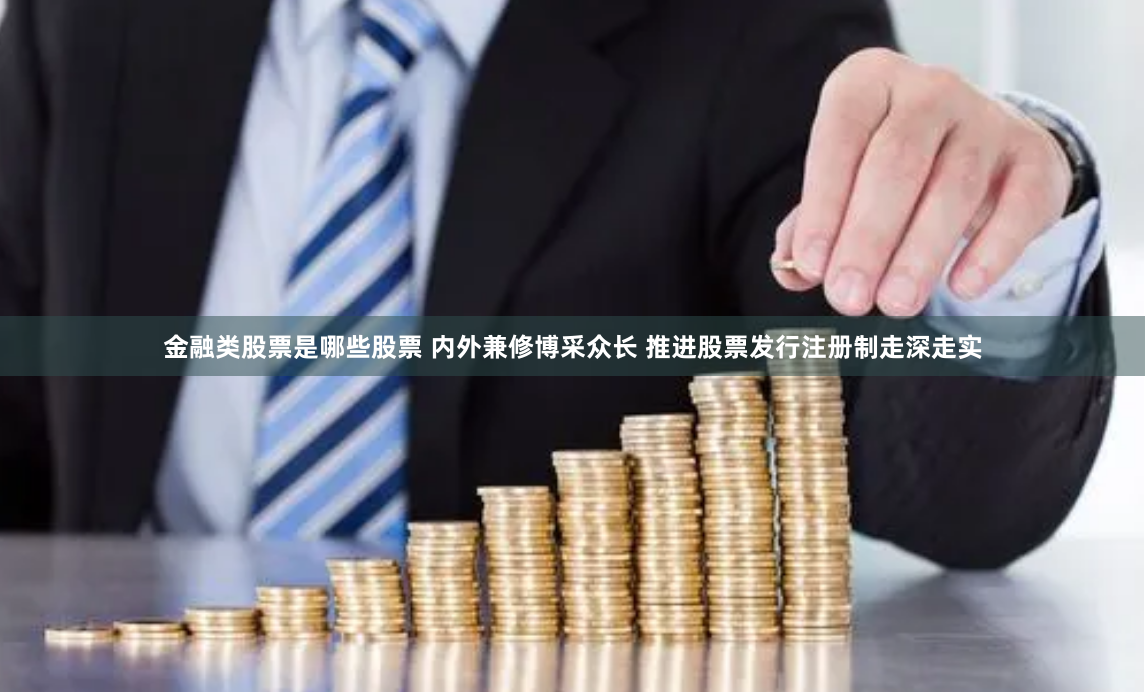 金融类股票是哪些股票 内外兼修博采众长 推进股票发行注册制走深走实