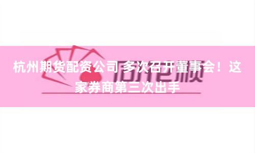 杭州期货配资公司 多次召开董事会！这家券商第三次出手