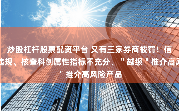 炒股杠杆股票配资平台 又有三家券商被罚！信息披露违规、核查科创属性指标不充分、＂越级＂推介高风险产品