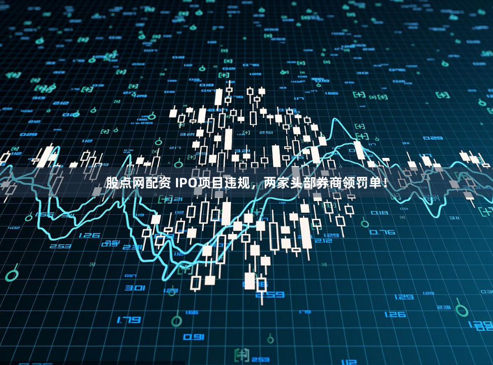 股点网配资 IPO项目违规，两家头部券商领罚单！