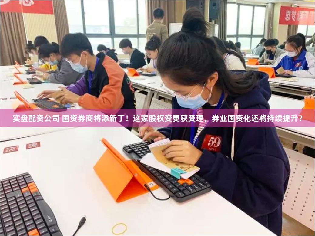 实盘配资公司 国资券商将添新丁！这家股权变更获受理，券业国资化还将持续提升？
