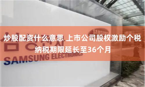 炒股配资什么意思 上市公司股权激励个税纳税期限延长至36个月