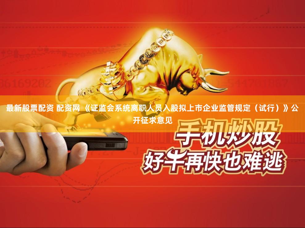 最新股票配资 配资网 《证监会系统离职人员入股拟上市企业监管规定（试行）》公开征求意见