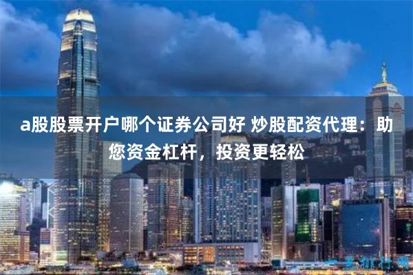 a股股票开户哪个证券公司好 炒股配资代理：助您资金杠杆，投资更轻松