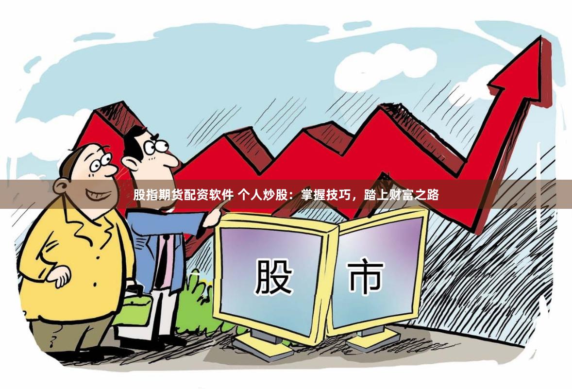 股指期货配资软件 个人炒股：掌握技巧，踏上财富之路
