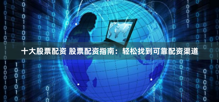 十大股票配资 股票配资指南：轻松找到可靠配资渠道