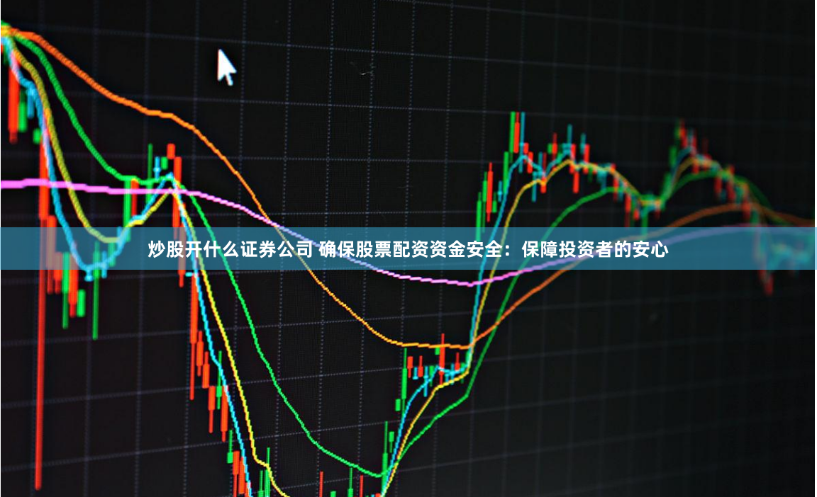 炒股开什么证券公司 确保股票配资资金安全：保障投资者的安心