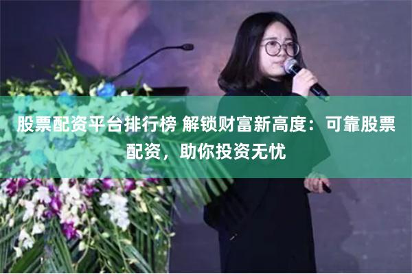 股票配资平台排行榜 解锁财富新高度：可靠股票配资，助你投资无忧