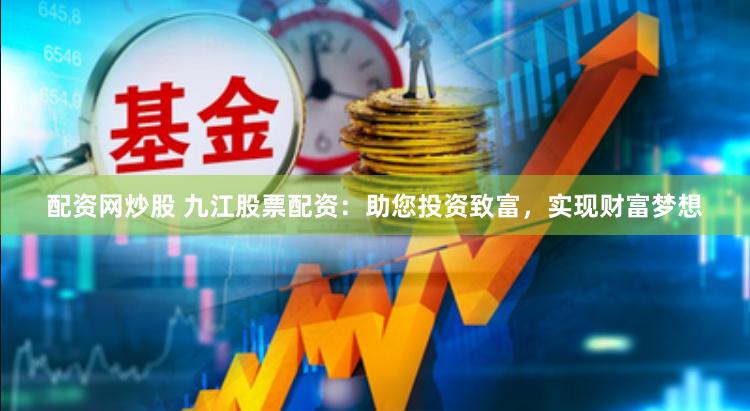 配资网炒股 九江股票配资：助您投资致富，实现财富梦想