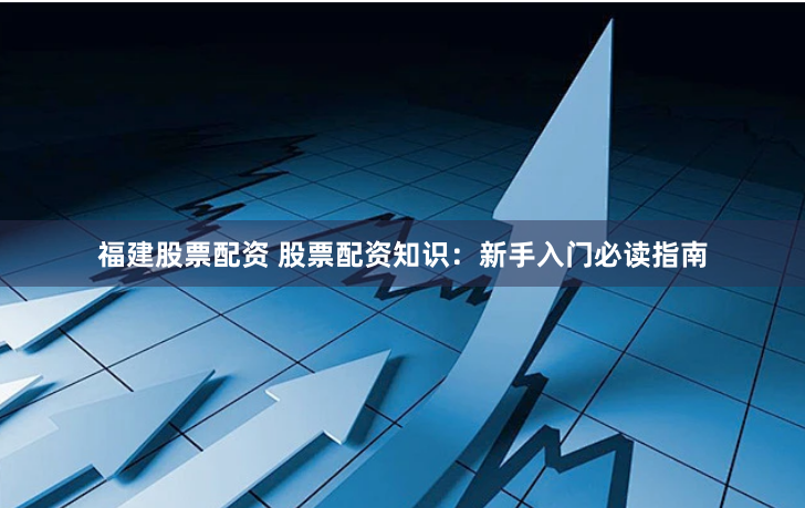 福建股票配资 股票配资知识：新手入门必读指南