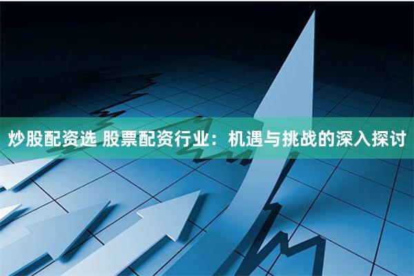炒股配资选 股票配资行业：机遇与挑战的深入探讨