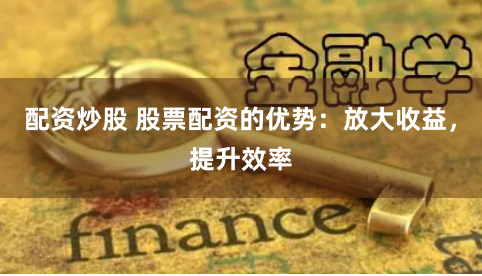 配资炒股 股票配资的优势：放大收益，提升效率