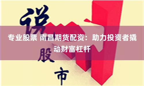 专业股票 南昌期货配资：助力投资者撬动财富杠杆