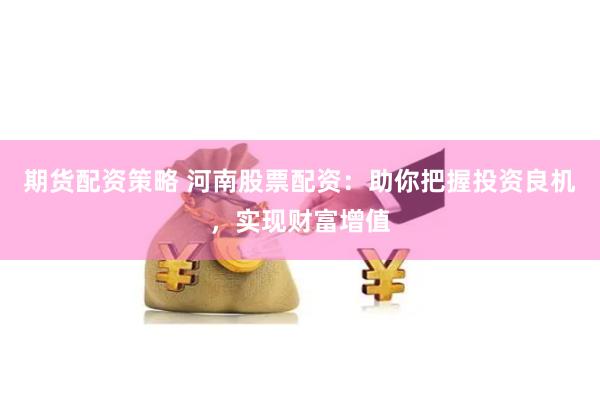 期货配资策略 河南股票配资：助你把握投资良机，实现财富增值