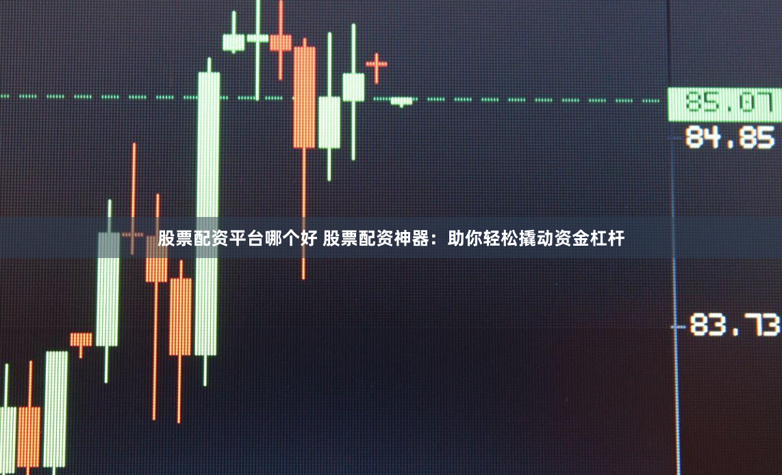 股票配资平台哪个好 股票配资神器：助你轻松撬动资金杠杆