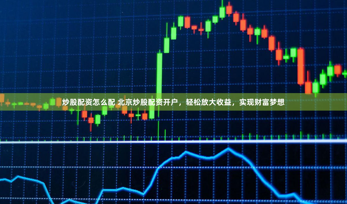 炒股配资怎么配 北京炒股配资开户，轻松放大收益，实现财富梦想