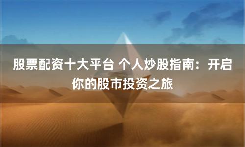 股票配资十大平台 个人炒股指南：开启你的股市投资之旅
