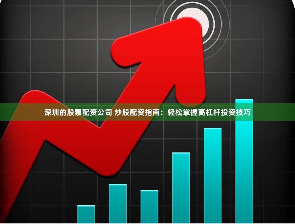 深圳的股票配资公司 炒股配资指南：轻松掌握高杠杆投资技巧