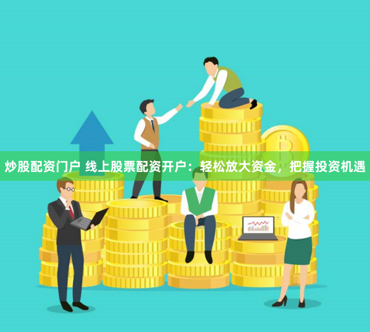 炒股配资门户 线上股票配资开户：轻松放大资金，把握投资机遇