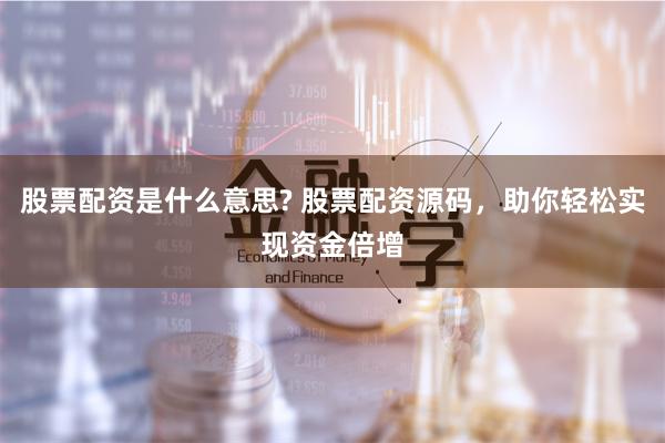 股票配资是什么意思? 股票配资源码，助你轻松实现资金倍增