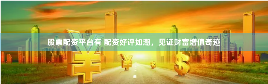 股票配资平台有 配资好评如潮，见证财富增值奇迹
