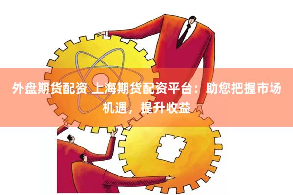 外盘期货配资 上海期货配资平台：助您把握市场机遇，提升收益
