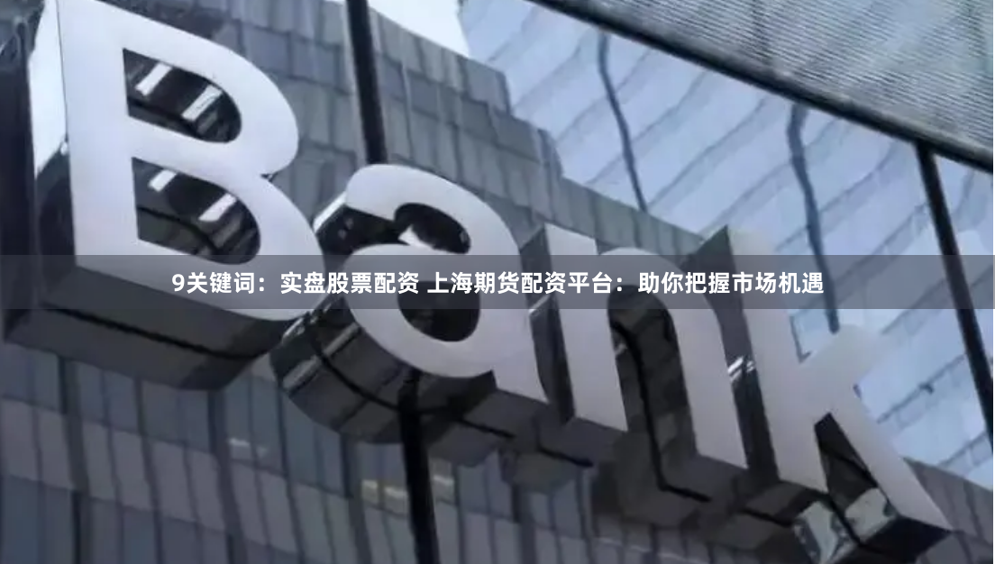 9关键词：实盘股票配资 上海期货配资平台：助你把握市场机遇