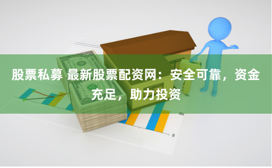 股票私募 最新股票配资网：安全可靠，资金充足，助力投资
