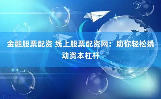 金融股票配资 线上股票配资网：助你轻松撬动资本杠杆