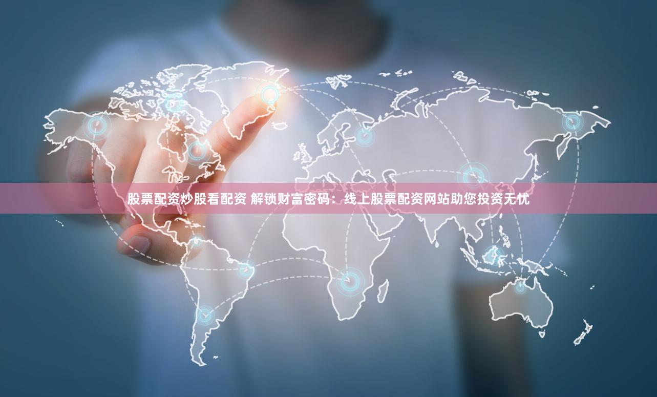 股票配资炒股看配资 解锁财富密码：线上股票配资网站助您投资无忧