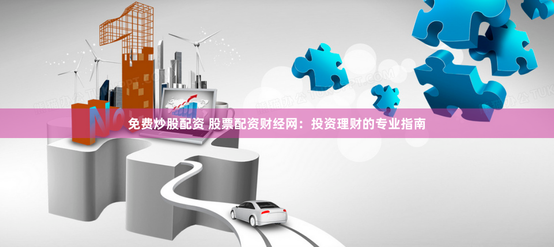 免费炒股配资 股票配资财经网：投资理财的专业指南