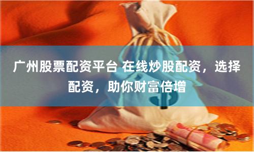 广州股票配资平台 在线炒股配资，选择配资，助你财富倍增