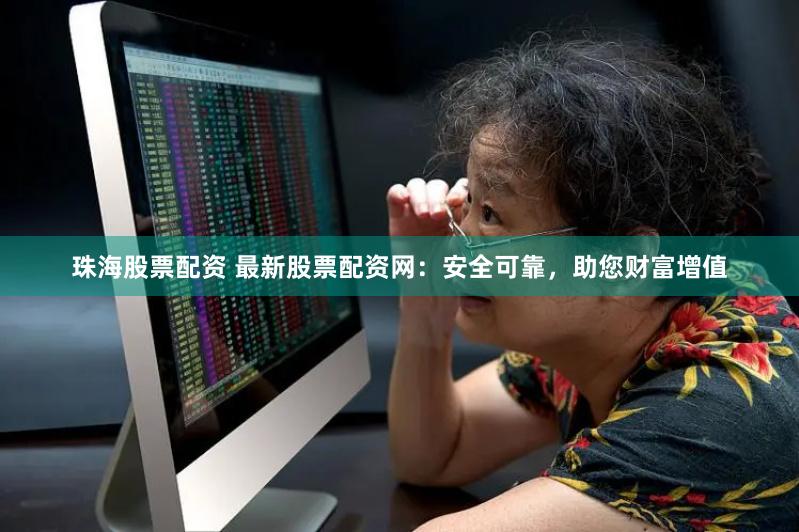 珠海股票配资 最新股票配资网：安全可靠，助您财富增值