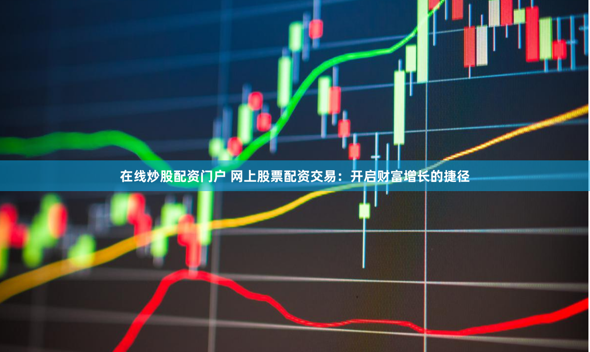 在线炒股配资门户 网上股票配资交易：开启财富增长的捷径