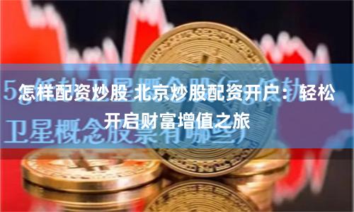 怎样配资炒股 北京炒股配资开户：轻松开启财富增值之旅