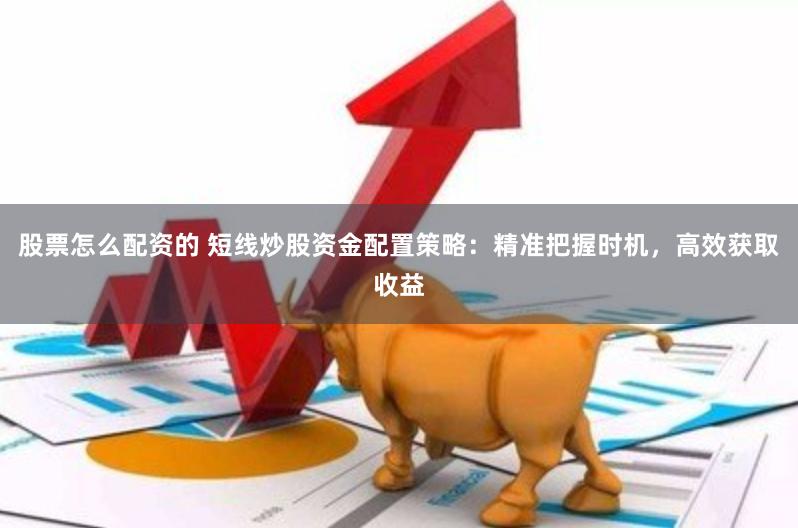 股票怎么配资的 短线炒股资金配置策略：精准把握时机，高效获取收益