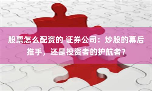 股票怎么配资的 证券公司：炒股的幕后推手，还是投资者的护航者？