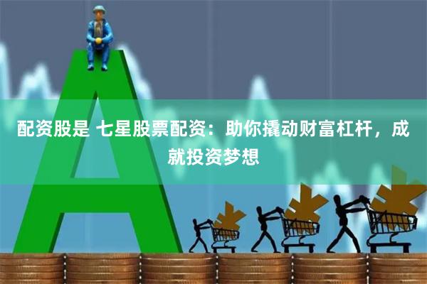 配资股是 七星股票配资：助你撬动财富杠杆，成就投资梦想