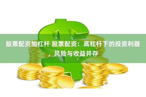 股票配资加杠杆 股票配资：高杠杆下的投资利器，风险与收益并存