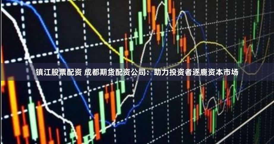 镇江股票配资 成都期货配资公司：助力投资者逐鹿资本市场