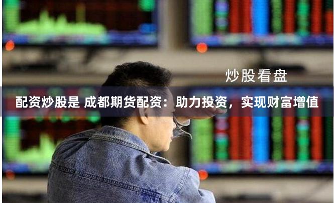 配资炒股是 成都期货配资：助力投资，实现财富增值