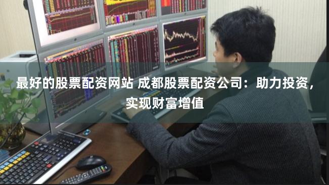 最好的股票配资网站 成都股票配资公司：助力投资，实现财富增值