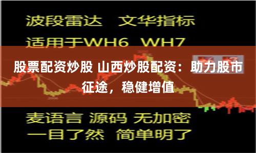 股票配资炒股 山西炒股配资：助力股市征途，稳健增值