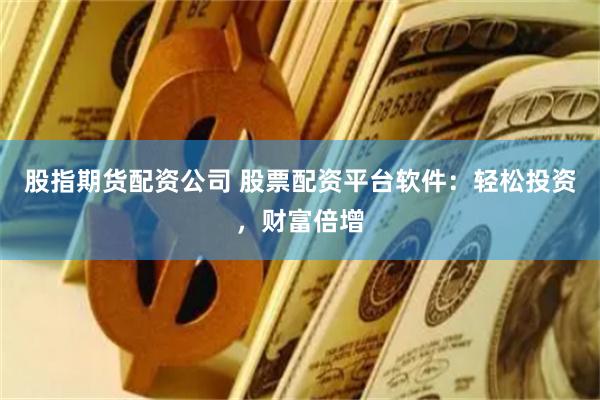 股指期货配资公司 股票配资平台软件：轻松投资，财富倍增