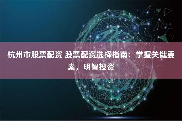 杭州市股票配资 股票配资选择指南：掌握关键要素，明智投资