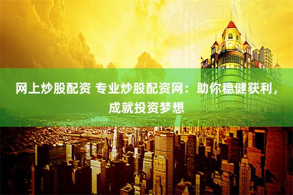 网上炒股配资 专业炒股配资网：助你稳健获利，成就投资梦想
