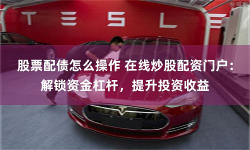 股票配债怎么操作 在线炒股配资门户：解锁资金杠杆，提升投资收益